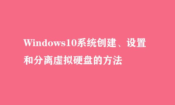 Windows10系统创建、设置和分离虚拟硬盘的方法