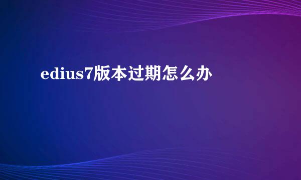 edius7版本过期怎么办