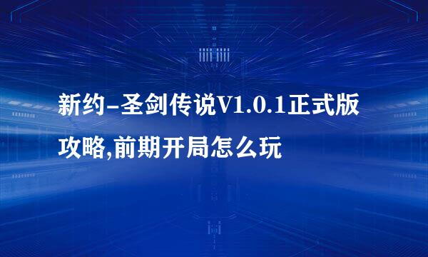 新约-圣剑传说V1.0.1正式版攻略,前期开局怎么玩