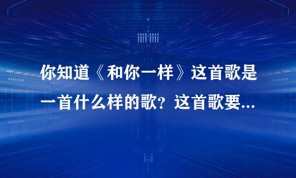 你知道《和你一样》这首歌是一首什么样的歌?这首歌要表达的意思是什么