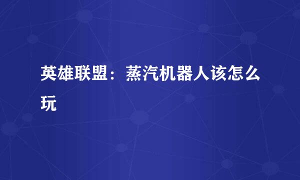 英雄联盟：蒸汽机器人该怎么玩