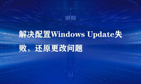 解决配置Windows Update失败，还原更改问题