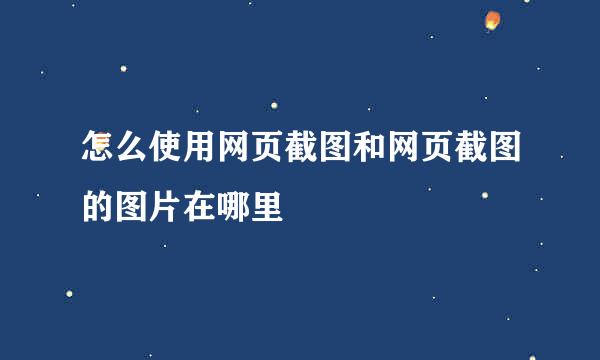 怎么使用网页截图和网页截图的图片在哪里