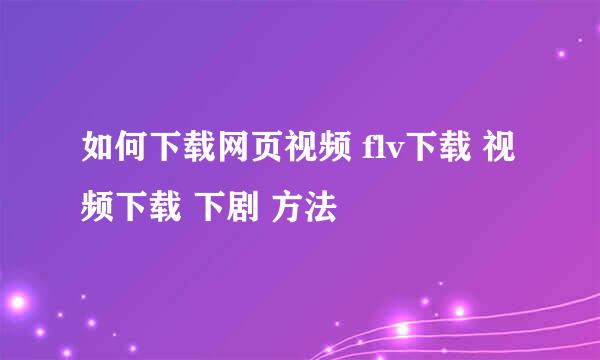 如何下载网页视频 flv下载 视频下载 下剧 方法