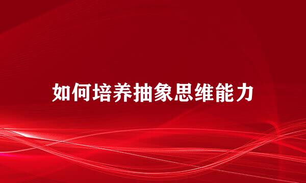 如何培养抽象思维能力