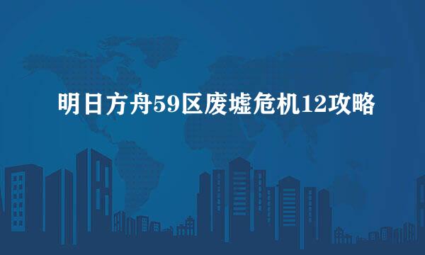明日方舟59区废墟危机12攻略