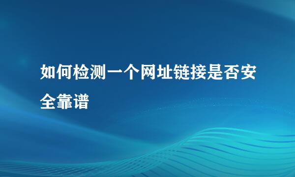 如何检测一个网址链接是否安全靠谱