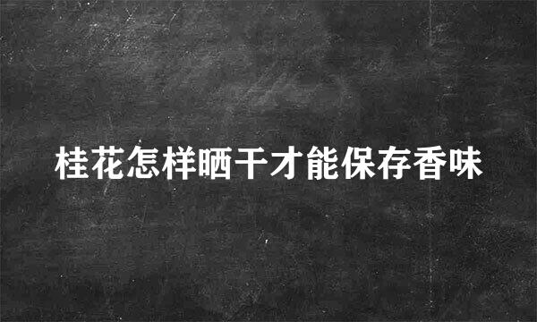 桂花怎样晒干才能保存香味