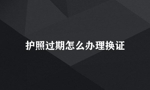 护照过期怎么办理换证
