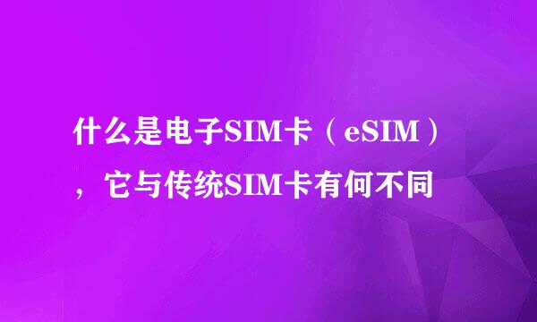 什么是电子SIM卡（eSIM），它与传统SIM卡有何不同