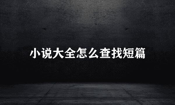 小说大全怎么查找短篇