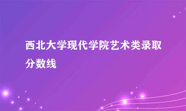 西北大学现代学院艺术类录取分数线