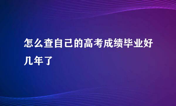 怎么查自己的高考成绩毕业好几年了