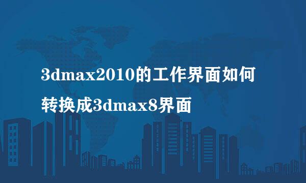 3dmax2010的工作界面如何转换成3dmax8界面