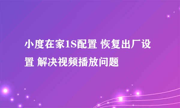 小度在家1S配置 恢复出厂设置 解决视频播放问题
