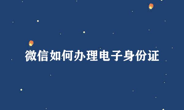 微信如何办理电子身份证