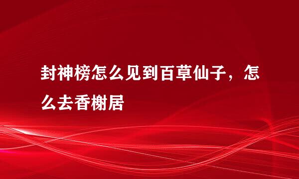 封神榜怎么见到百草仙子，怎么去香榭居