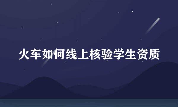 火车如何线上核验学生资质