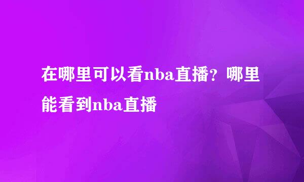 在哪里可以看nba直播？哪里能看到nba直播