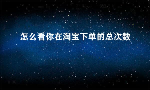 怎么看你在淘宝下单的总次数