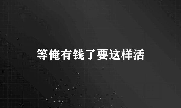 等俺有钱了要这样活