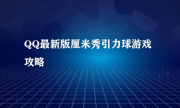 QQ最新版厘米秀引力球游戏攻略