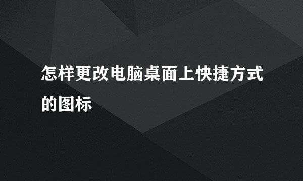 怎样更改电脑桌面上快捷方式的图标