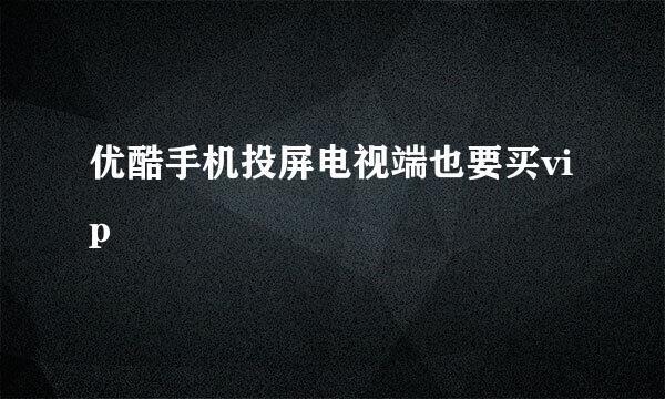优酷手机投屏电视端也要买vip