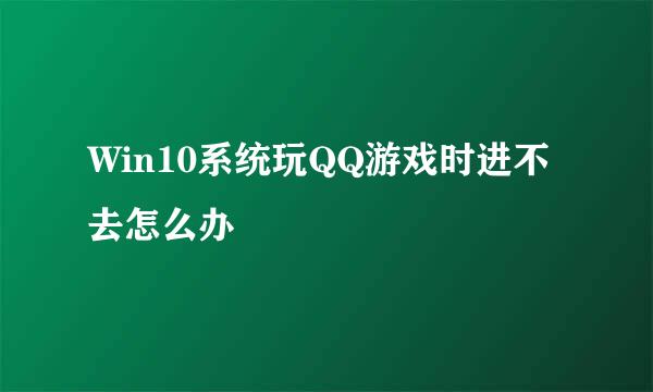 Win10系统玩QQ游戏时进不去怎么办