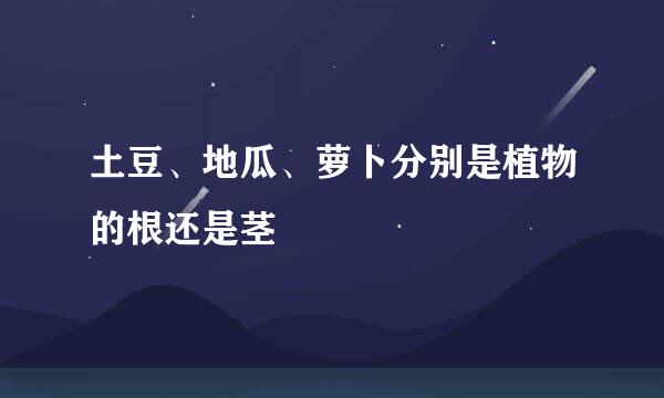 土豆、地瓜、萝卜分别是植物的根还是茎