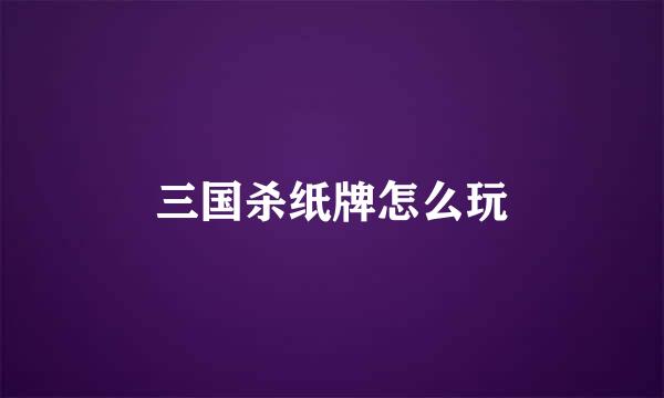 三国杀纸牌怎么玩