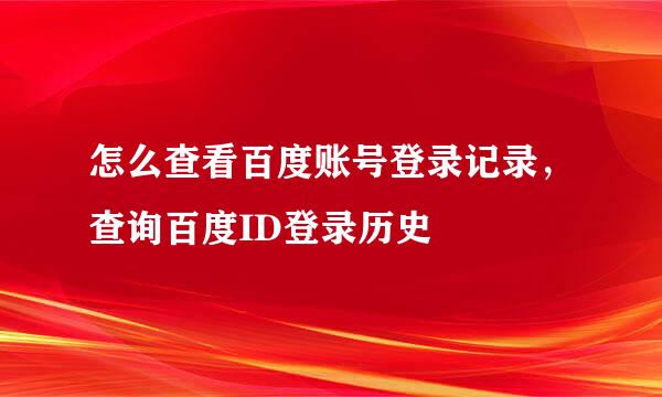 怎么查看百度账号登录记录，查询百度ID登录历史