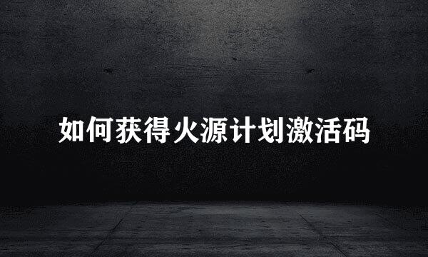 如何获得火源计划激活码