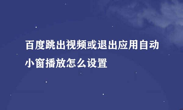 百度跳出视频或退出应用自动小窗播放怎么设置