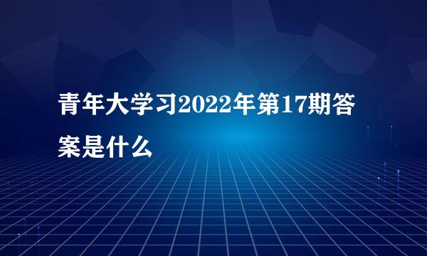 青年大学习2022年第17期答案是什么