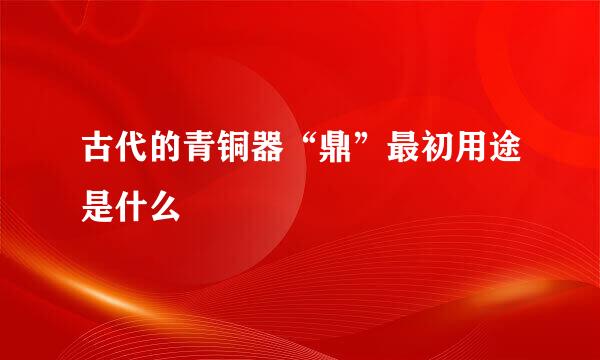 古代的青铜器“鼎”最初用途是什么