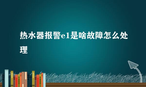 热水器报警e1是啥故障怎么处理