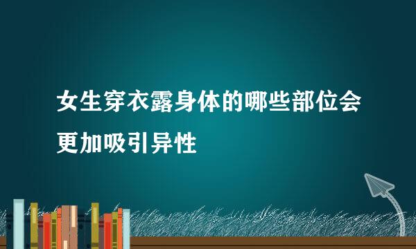 女生穿衣露身体的哪些部位会更加吸引异性