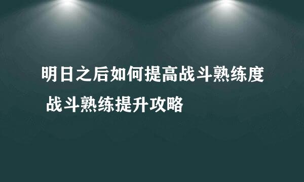 明日之后如何提高战斗熟练度 战斗熟练提升攻略