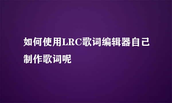 如何使用LRC歌词编辑器自己制作歌词呢