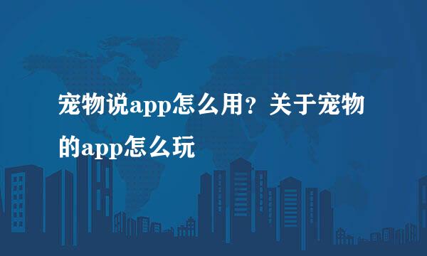 宠物说app怎么用？关于宠物的app怎么玩