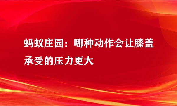 蚂蚁庄园：哪种动作会让膝盖承受的压力更大