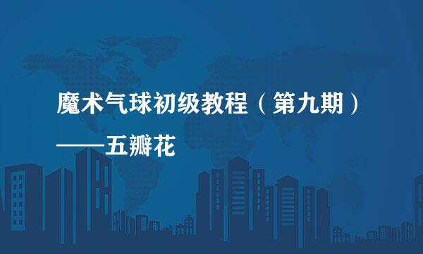 魔术气球初级教程（第九期）——五瓣花