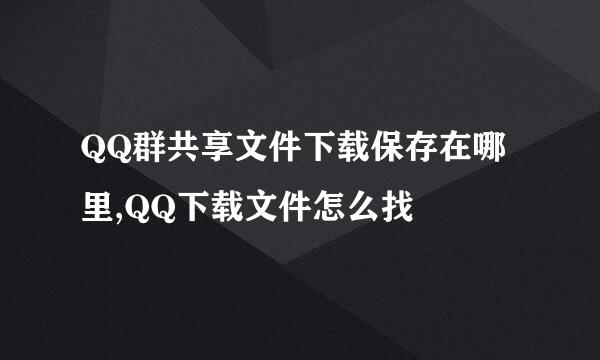 QQ群共享文件下载保存在哪里,QQ下载文件怎么找
