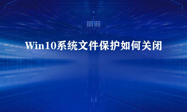 Win10系统文件保护如何关闭