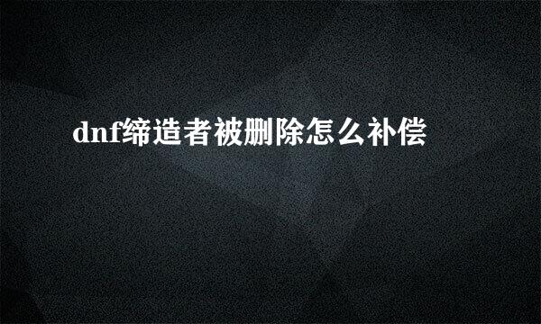 dnf缔造者被删除怎么补偿