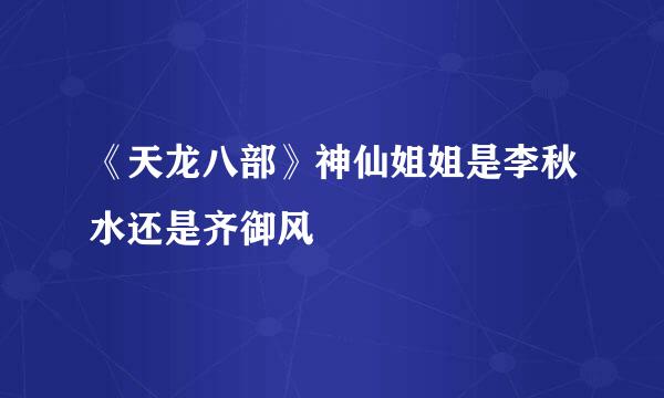 《天龙八部》神仙姐姐是李秋水还是齐御风