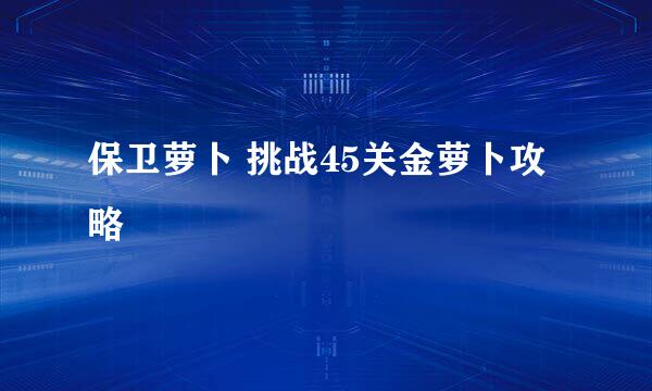 保卫萝卜 挑战45关金萝卜攻略