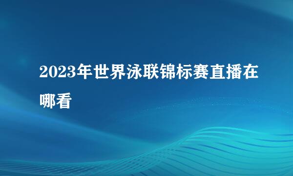 2023年世界泳联锦标赛直播在哪看