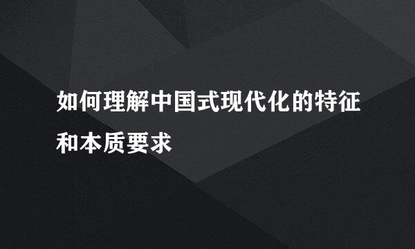 如何理解中国式现代化的特征和本质要求